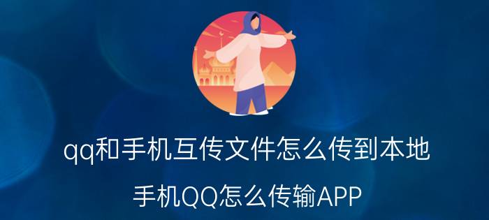 qq和手机互传文件怎么传到本地 手机QQ怎么传输APP？